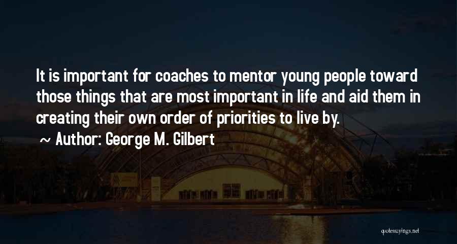 George M. Gilbert Quotes: It Is Important For Coaches To Mentor Young People Toward Those Things That Are Most Important In Life And Aid