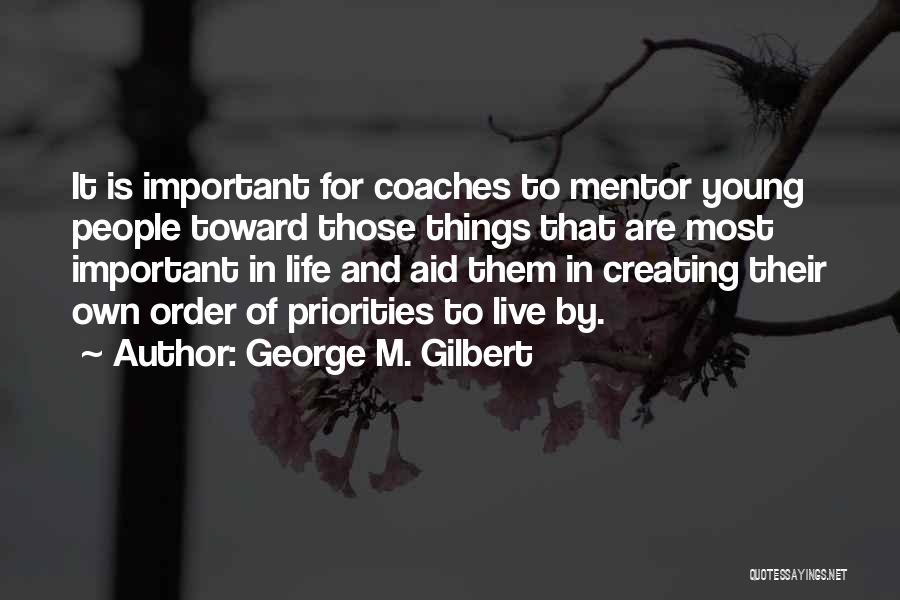 George M. Gilbert Quotes: It Is Important For Coaches To Mentor Young People Toward Those Things That Are Most Important In Life And Aid