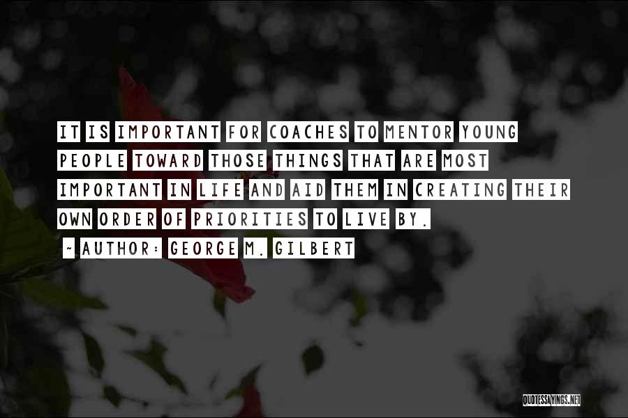 George M. Gilbert Quotes: It Is Important For Coaches To Mentor Young People Toward Those Things That Are Most Important In Life And Aid