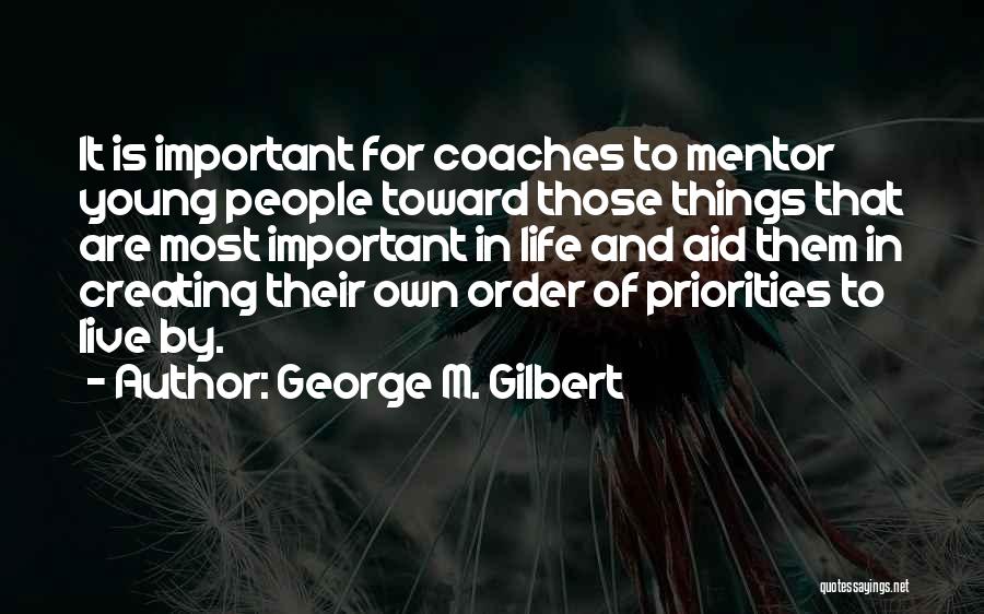 George M. Gilbert Quotes: It Is Important For Coaches To Mentor Young People Toward Those Things That Are Most Important In Life And Aid