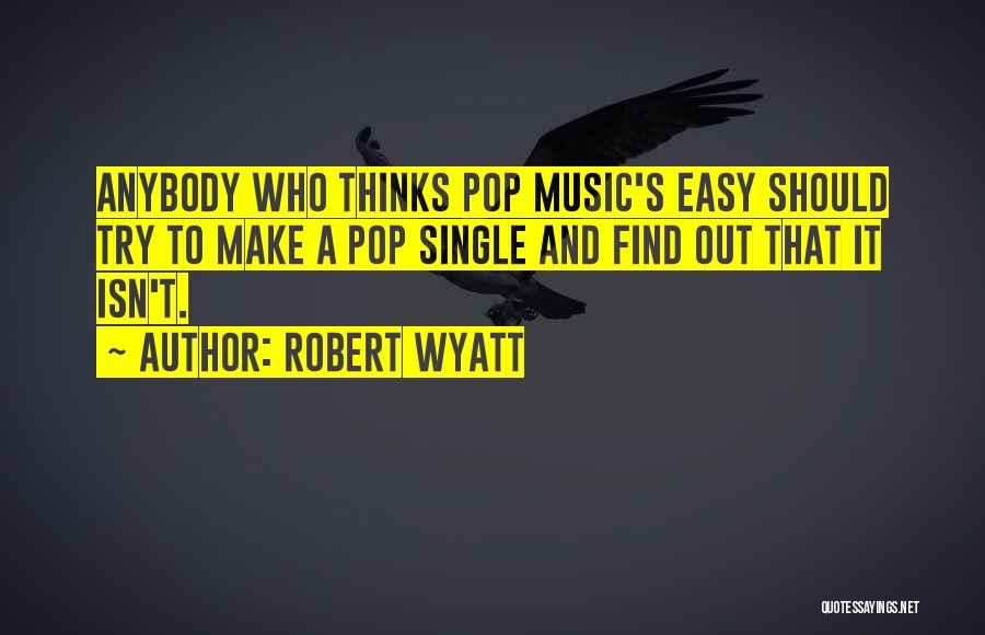 Robert Wyatt Quotes: Anybody Who Thinks Pop Music's Easy Should Try To Make A Pop Single And Find Out That It Isn't.