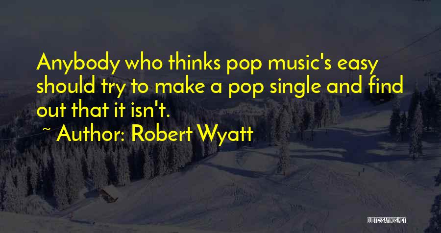 Robert Wyatt Quotes: Anybody Who Thinks Pop Music's Easy Should Try To Make A Pop Single And Find Out That It Isn't.