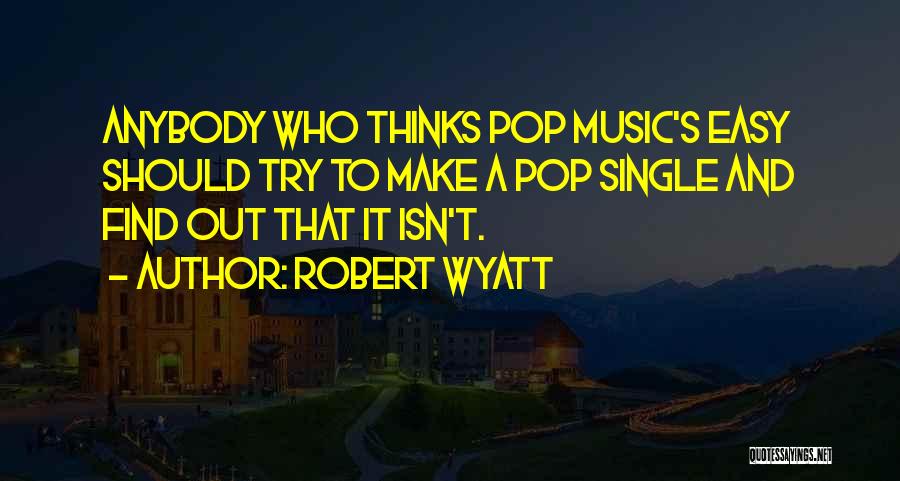 Robert Wyatt Quotes: Anybody Who Thinks Pop Music's Easy Should Try To Make A Pop Single And Find Out That It Isn't.