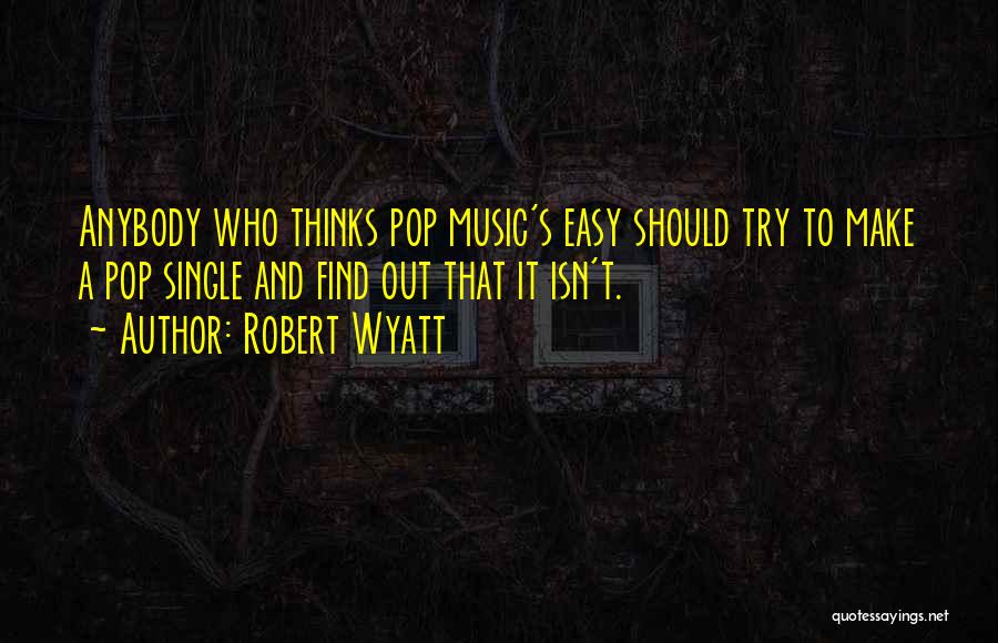 Robert Wyatt Quotes: Anybody Who Thinks Pop Music's Easy Should Try To Make A Pop Single And Find Out That It Isn't.