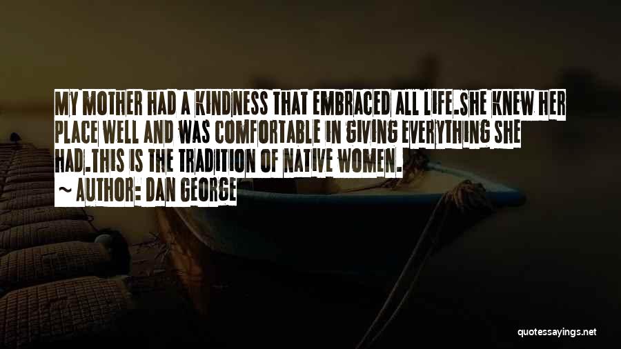 Dan George Quotes: My Mother Had A Kindness That Embraced All Life.she Knew Her Place Well And Was Comfortable In Giving Everything She