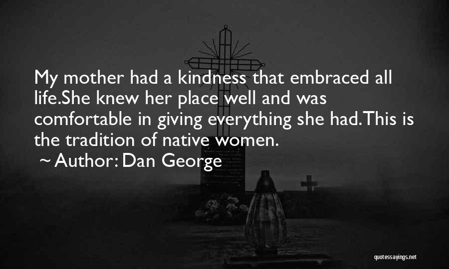 Dan George Quotes: My Mother Had A Kindness That Embraced All Life.she Knew Her Place Well And Was Comfortable In Giving Everything She