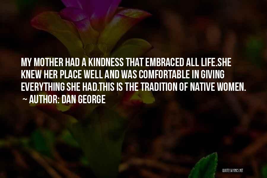 Dan George Quotes: My Mother Had A Kindness That Embraced All Life.she Knew Her Place Well And Was Comfortable In Giving Everything She