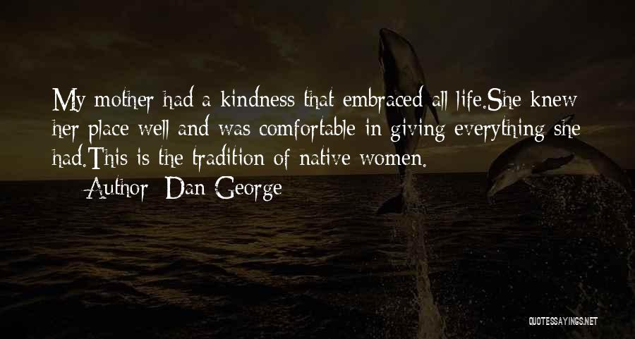 Dan George Quotes: My Mother Had A Kindness That Embraced All Life.she Knew Her Place Well And Was Comfortable In Giving Everything She