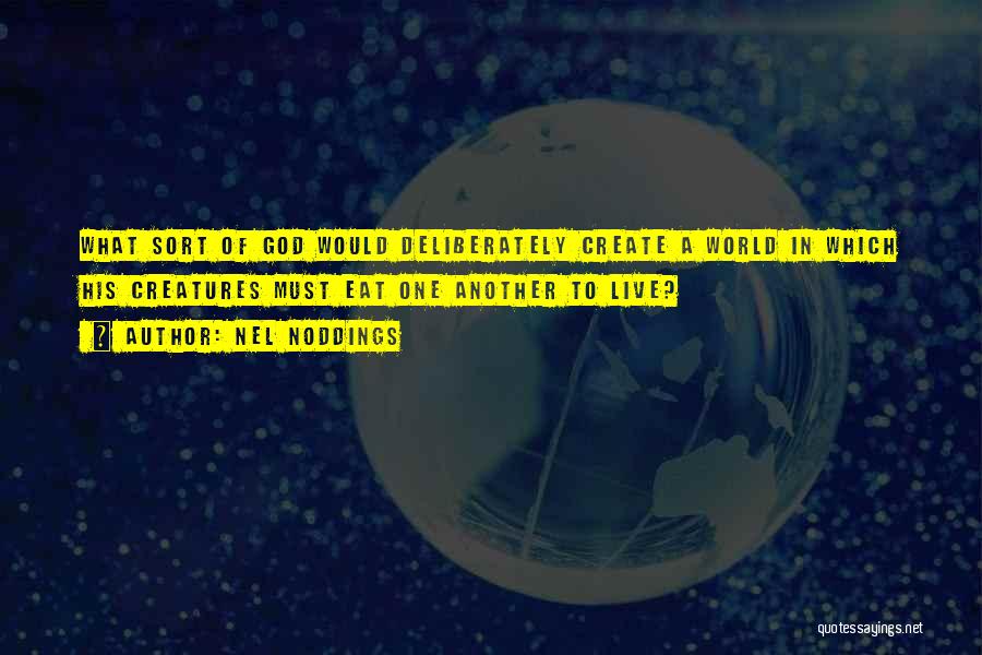 Nel Noddings Quotes: What Sort Of God Would Deliberately Create A World In Which His Creatures Must Eat One Another To Live?