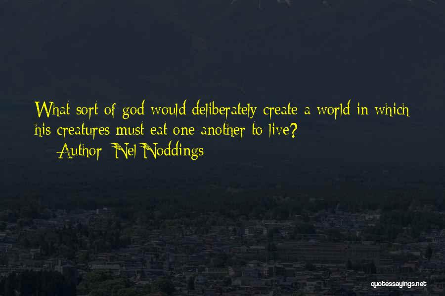 Nel Noddings Quotes: What Sort Of God Would Deliberately Create A World In Which His Creatures Must Eat One Another To Live?