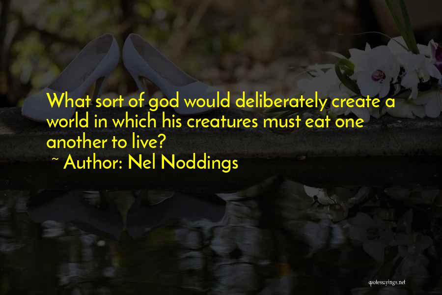 Nel Noddings Quotes: What Sort Of God Would Deliberately Create A World In Which His Creatures Must Eat One Another To Live?