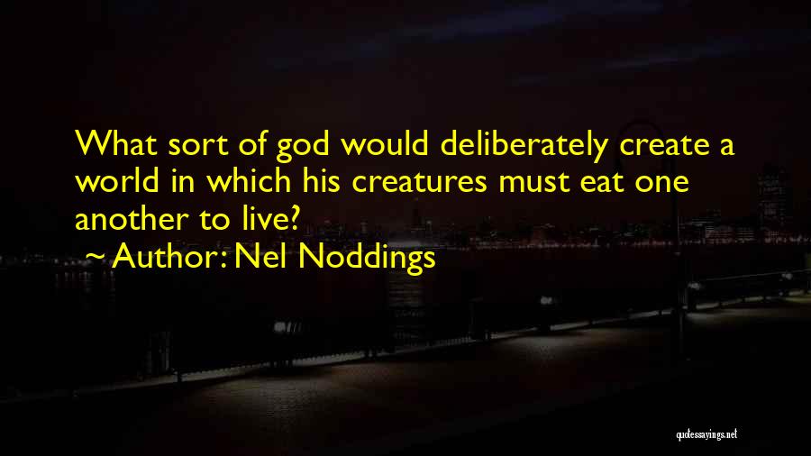 Nel Noddings Quotes: What Sort Of God Would Deliberately Create A World In Which His Creatures Must Eat One Another To Live?