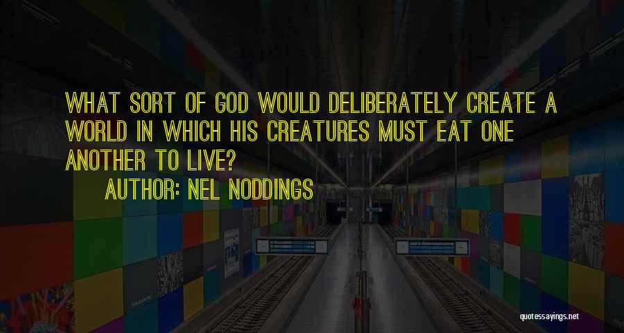 Nel Noddings Quotes: What Sort Of God Would Deliberately Create A World In Which His Creatures Must Eat One Another To Live?