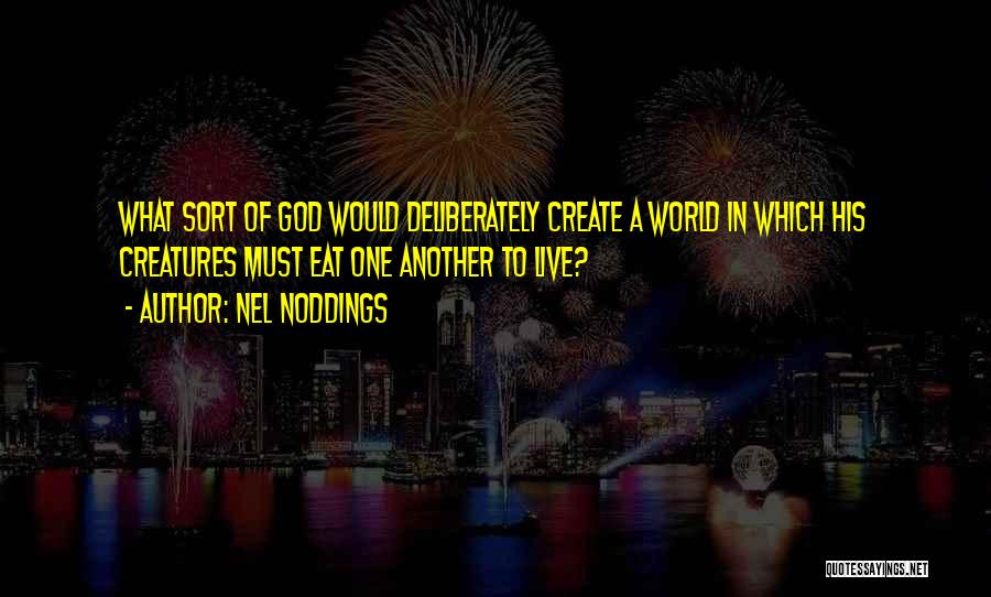 Nel Noddings Quotes: What Sort Of God Would Deliberately Create A World In Which His Creatures Must Eat One Another To Live?