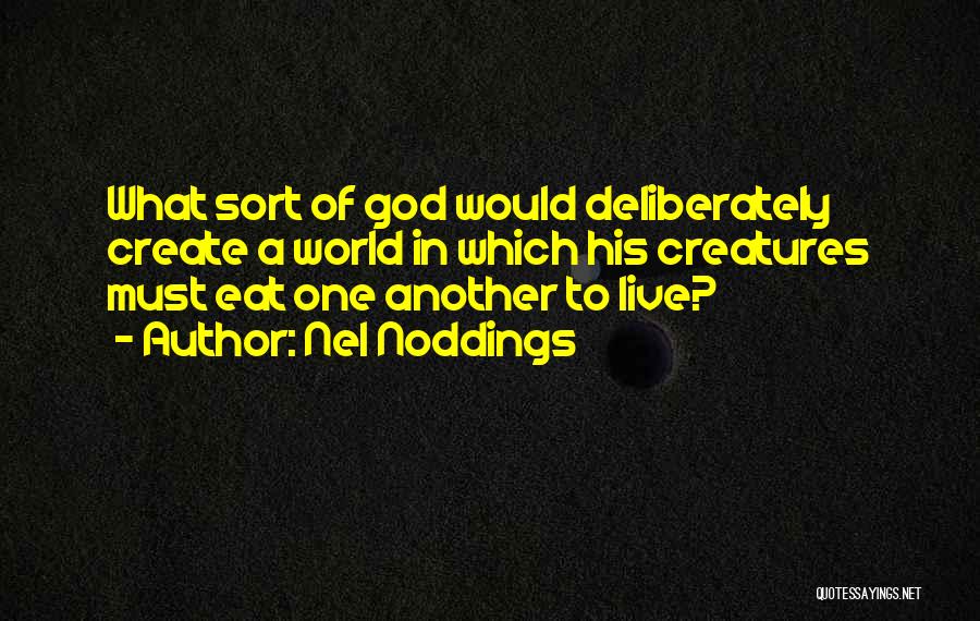 Nel Noddings Quotes: What Sort Of God Would Deliberately Create A World In Which His Creatures Must Eat One Another To Live?