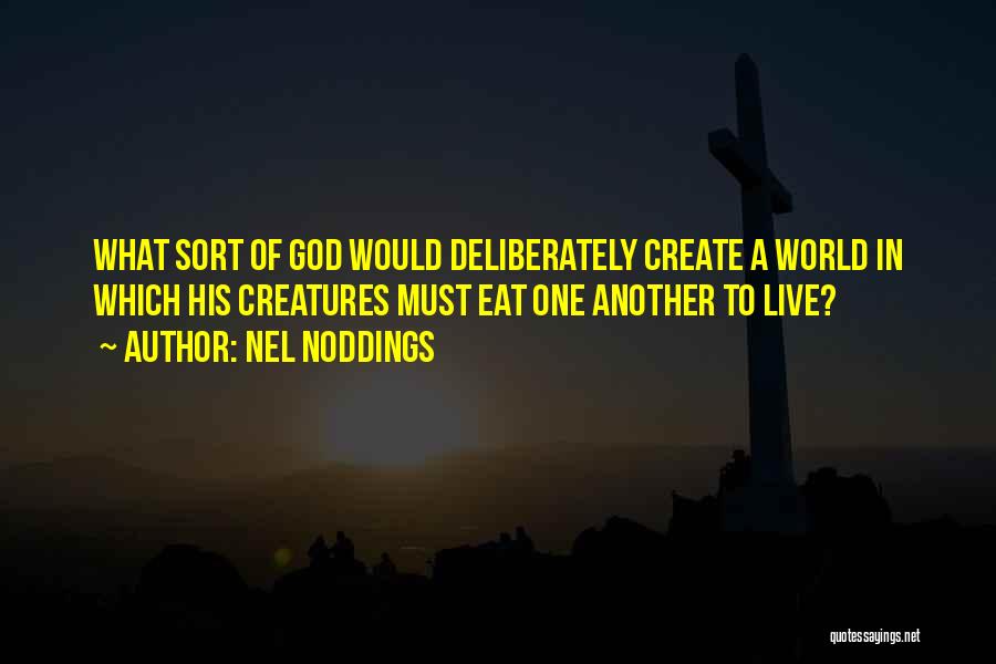 Nel Noddings Quotes: What Sort Of God Would Deliberately Create A World In Which His Creatures Must Eat One Another To Live?