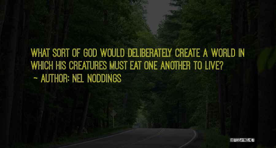 Nel Noddings Quotes: What Sort Of God Would Deliberately Create A World In Which His Creatures Must Eat One Another To Live?