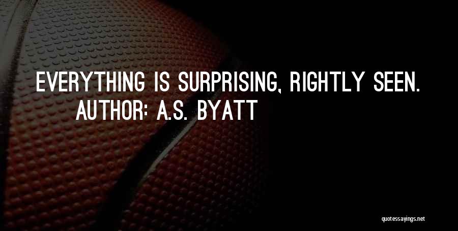A.S. Byatt Quotes: Everything Is Surprising, Rightly Seen.