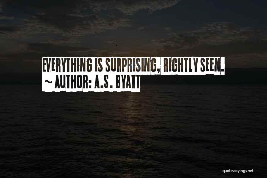 A.S. Byatt Quotes: Everything Is Surprising, Rightly Seen.