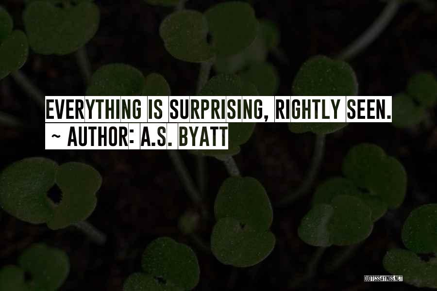 A.S. Byatt Quotes: Everything Is Surprising, Rightly Seen.