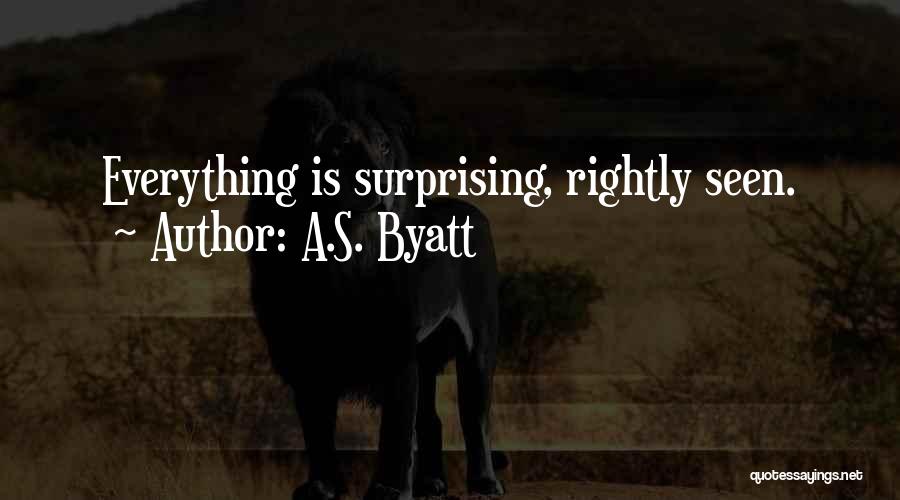A.S. Byatt Quotes: Everything Is Surprising, Rightly Seen.