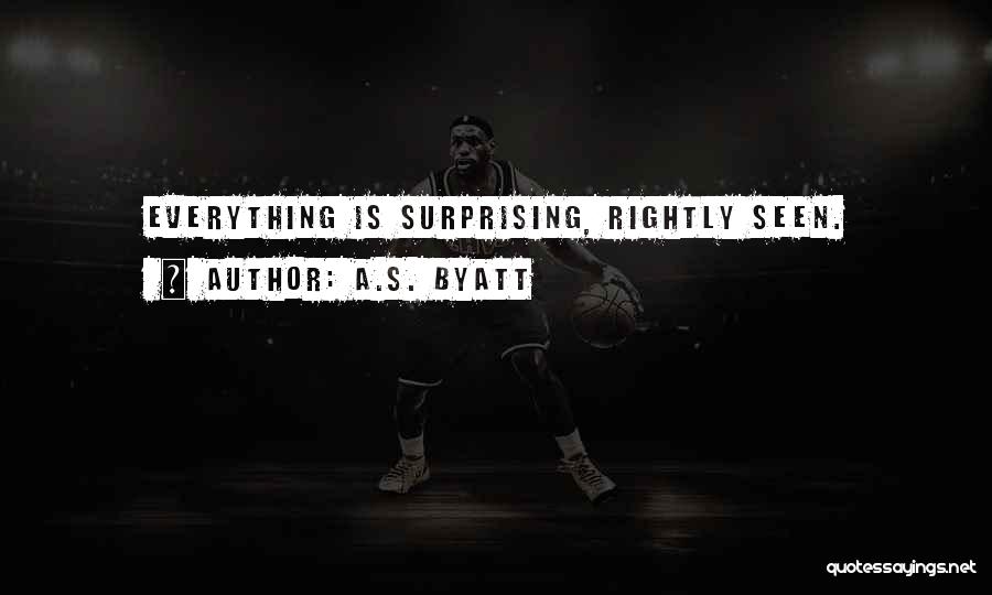 A.S. Byatt Quotes: Everything Is Surprising, Rightly Seen.