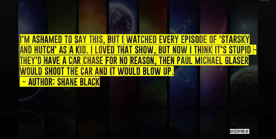 Shane Black Quotes: I'm Ashamed To Say This, But I Watched Every Episode Of 'starsky And Hutch' As A Kid. I Loved That