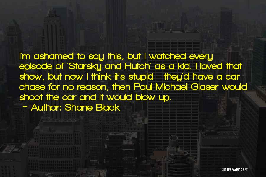 Shane Black Quotes: I'm Ashamed To Say This, But I Watched Every Episode Of 'starsky And Hutch' As A Kid. I Loved That