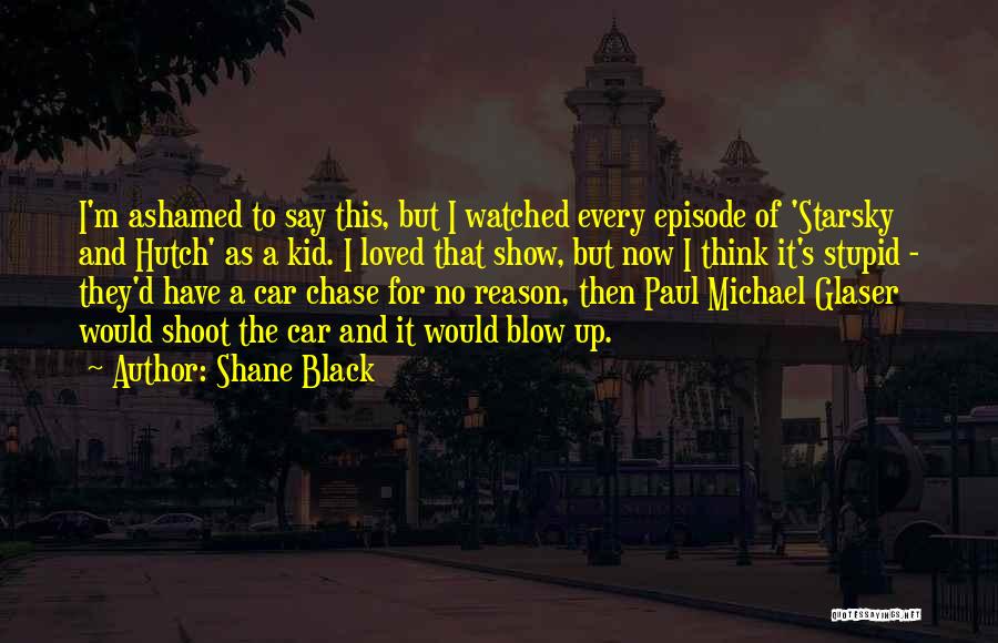 Shane Black Quotes: I'm Ashamed To Say This, But I Watched Every Episode Of 'starsky And Hutch' As A Kid. I Loved That