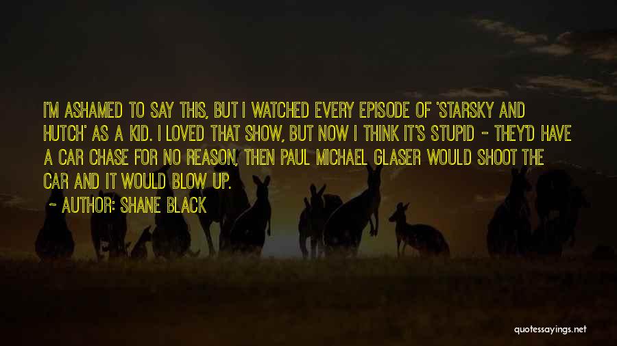 Shane Black Quotes: I'm Ashamed To Say This, But I Watched Every Episode Of 'starsky And Hutch' As A Kid. I Loved That