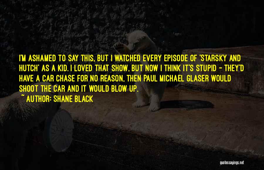 Shane Black Quotes: I'm Ashamed To Say This, But I Watched Every Episode Of 'starsky And Hutch' As A Kid. I Loved That