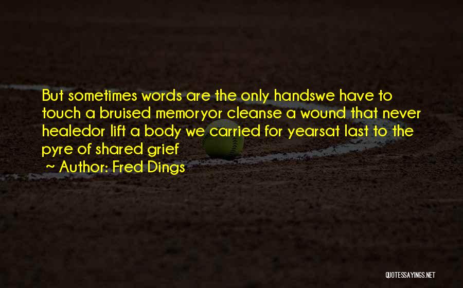 Fred Dings Quotes: But Sometimes Words Are The Only Handswe Have To Touch A Bruised Memoryor Cleanse A Wound That Never Healedor Lift