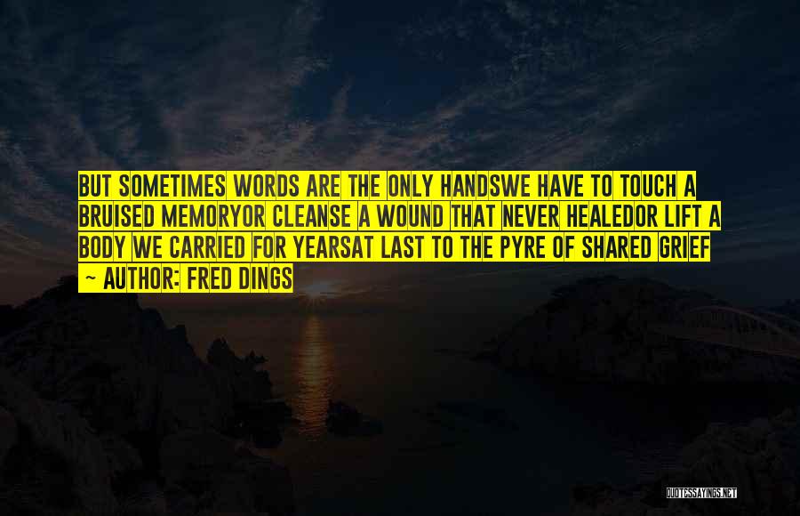 Fred Dings Quotes: But Sometimes Words Are The Only Handswe Have To Touch A Bruised Memoryor Cleanse A Wound That Never Healedor Lift