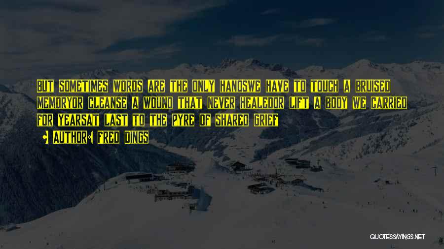 Fred Dings Quotes: But Sometimes Words Are The Only Handswe Have To Touch A Bruised Memoryor Cleanse A Wound That Never Healedor Lift