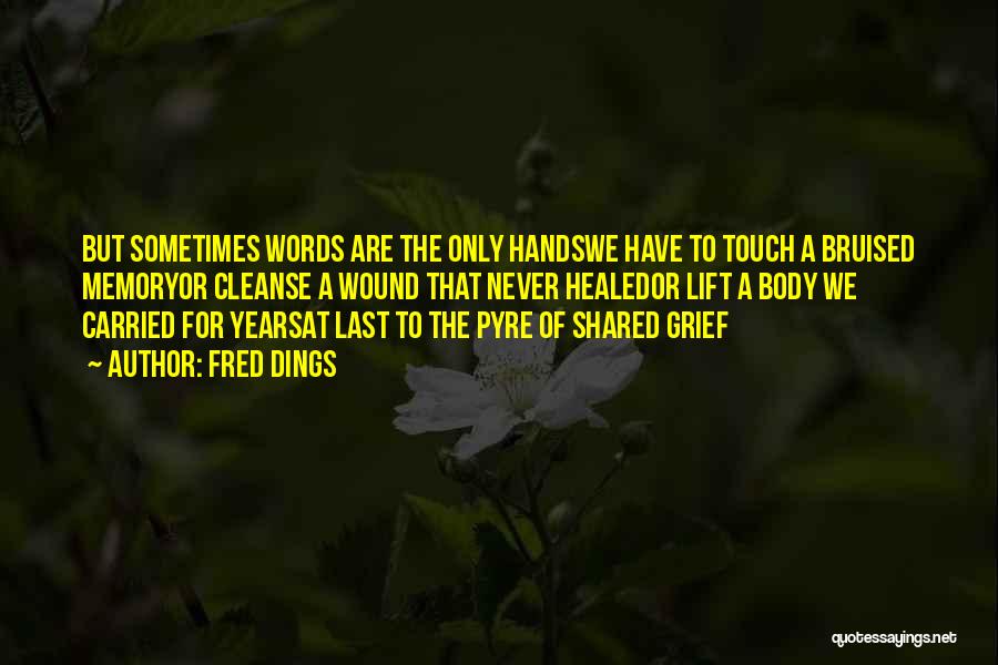 Fred Dings Quotes: But Sometimes Words Are The Only Handswe Have To Touch A Bruised Memoryor Cleanse A Wound That Never Healedor Lift