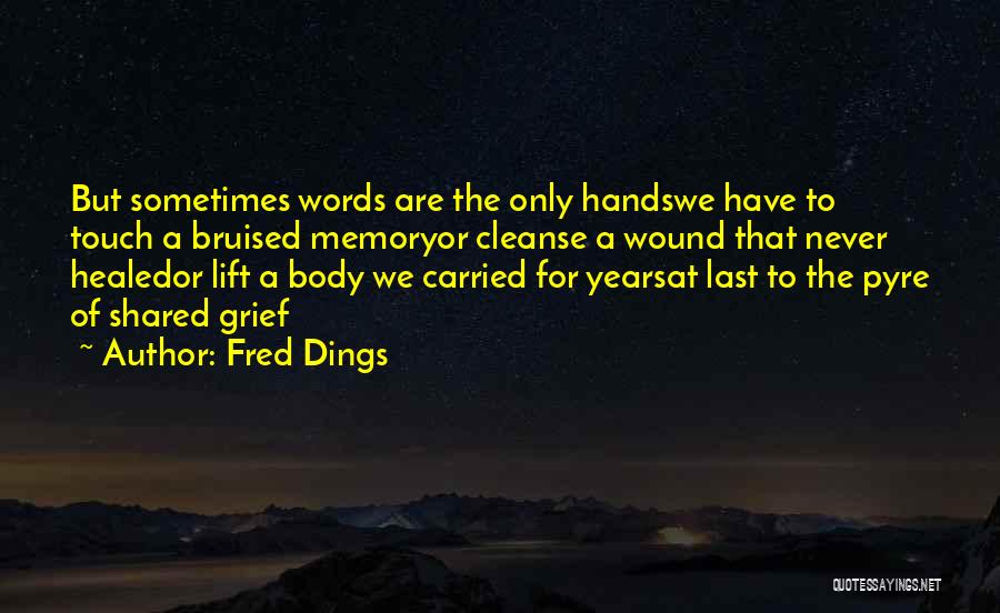 Fred Dings Quotes: But Sometimes Words Are The Only Handswe Have To Touch A Bruised Memoryor Cleanse A Wound That Never Healedor Lift