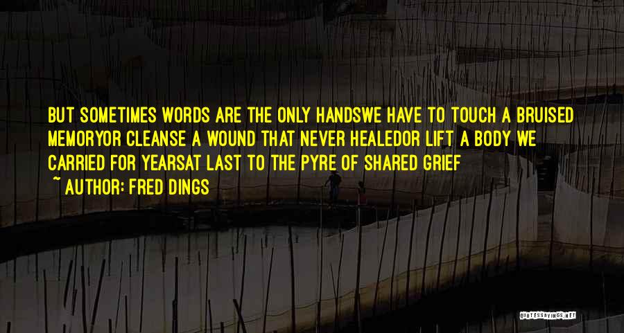 Fred Dings Quotes: But Sometimes Words Are The Only Handswe Have To Touch A Bruised Memoryor Cleanse A Wound That Never Healedor Lift