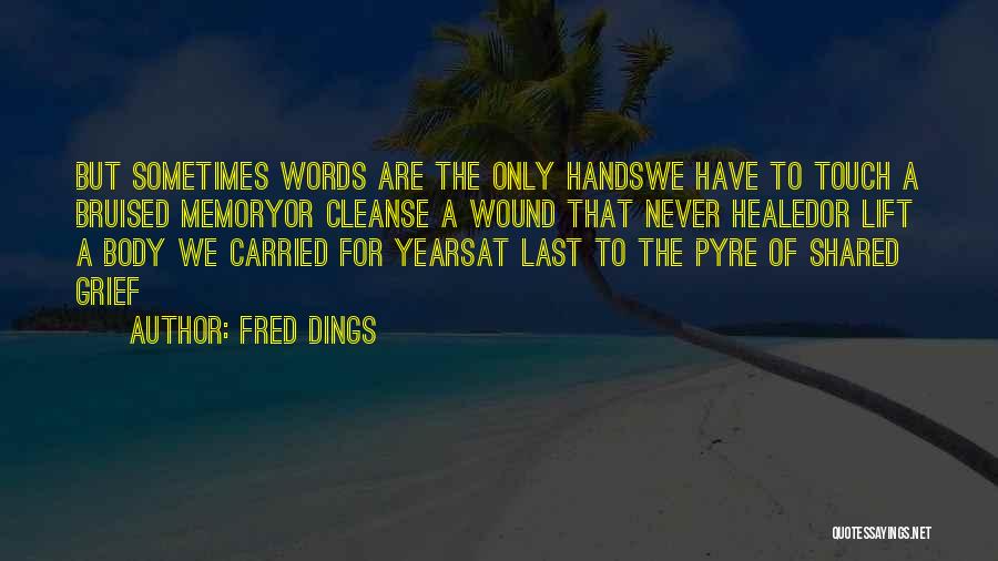 Fred Dings Quotes: But Sometimes Words Are The Only Handswe Have To Touch A Bruised Memoryor Cleanse A Wound That Never Healedor Lift