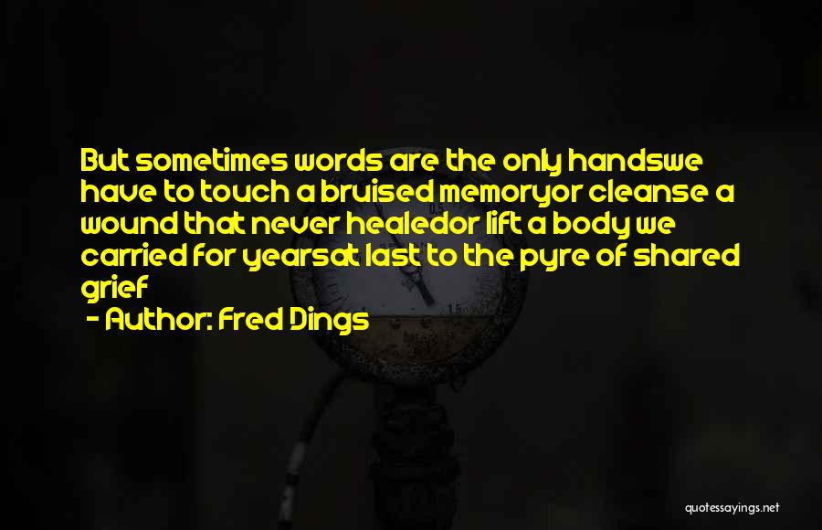 Fred Dings Quotes: But Sometimes Words Are The Only Handswe Have To Touch A Bruised Memoryor Cleanse A Wound That Never Healedor Lift