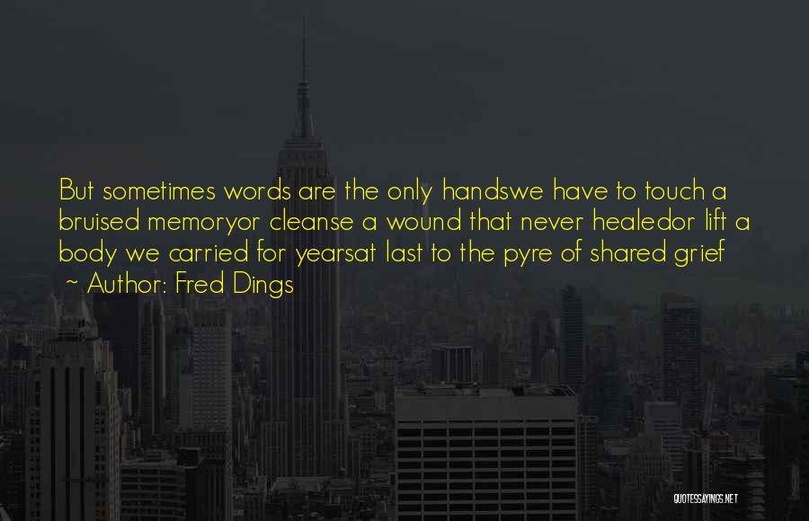 Fred Dings Quotes: But Sometimes Words Are The Only Handswe Have To Touch A Bruised Memoryor Cleanse A Wound That Never Healedor Lift