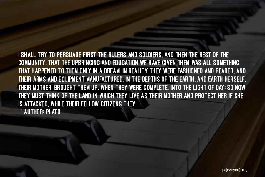 Plato Quotes: I Shall Try To Persuade First The Rulers And Soldiers, And Then The Rest Of The Community, That The Upbringing