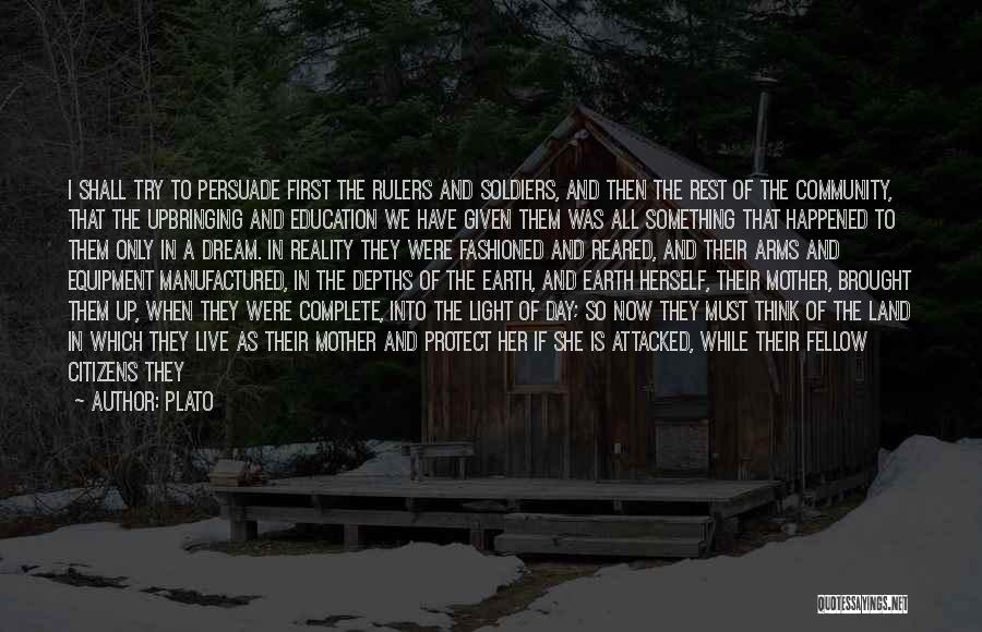 Plato Quotes: I Shall Try To Persuade First The Rulers And Soldiers, And Then The Rest Of The Community, That The Upbringing