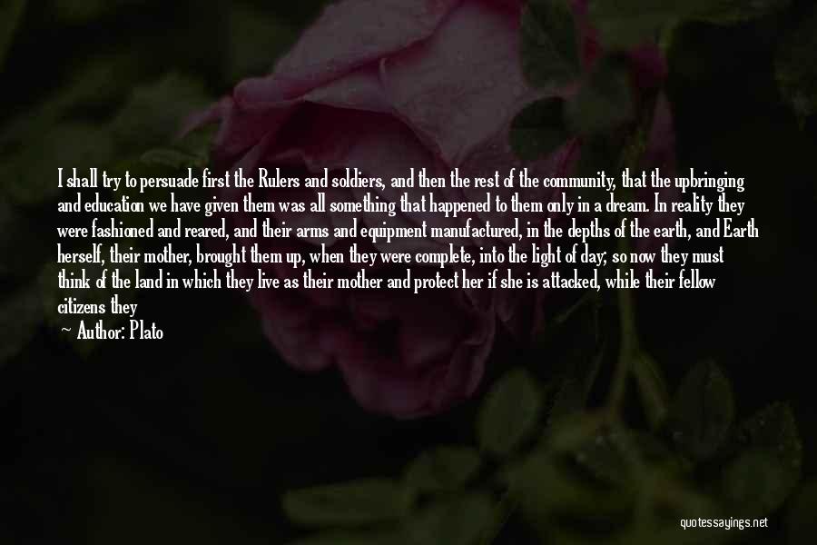 Plato Quotes: I Shall Try To Persuade First The Rulers And Soldiers, And Then The Rest Of The Community, That The Upbringing