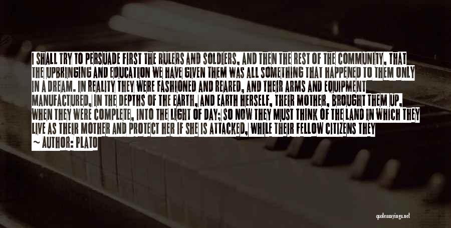 Plato Quotes: I Shall Try To Persuade First The Rulers And Soldiers, And Then The Rest Of The Community, That The Upbringing