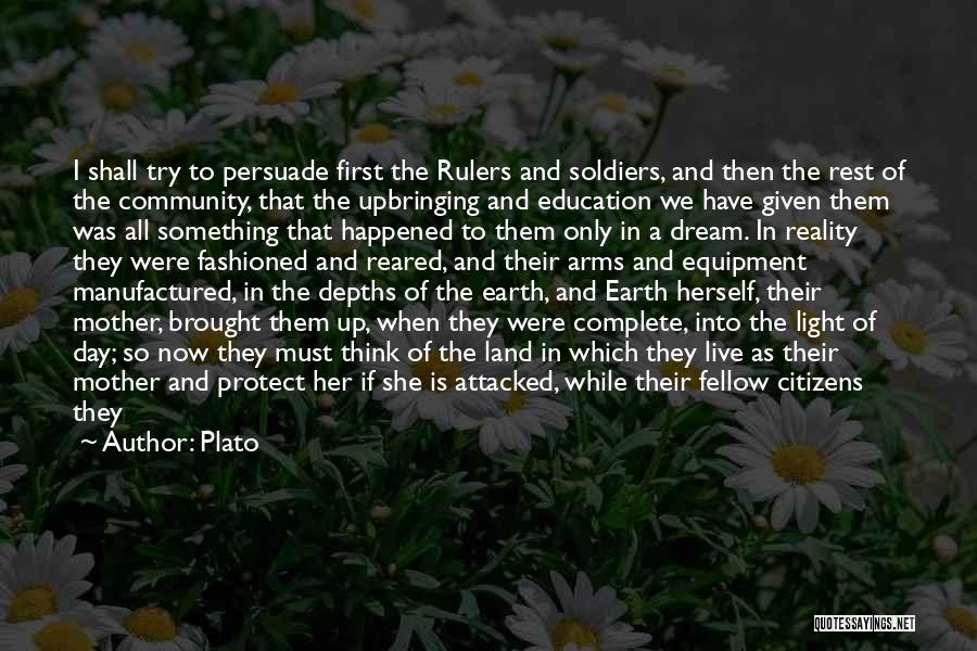 Plato Quotes: I Shall Try To Persuade First The Rulers And Soldiers, And Then The Rest Of The Community, That The Upbringing