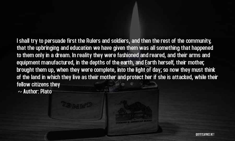 Plato Quotes: I Shall Try To Persuade First The Rulers And Soldiers, And Then The Rest Of The Community, That The Upbringing