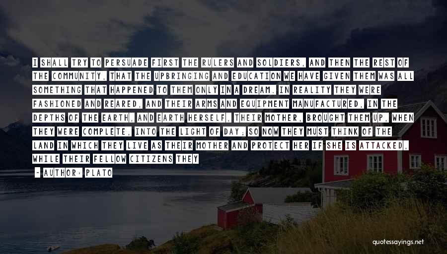 Plato Quotes: I Shall Try To Persuade First The Rulers And Soldiers, And Then The Rest Of The Community, That The Upbringing