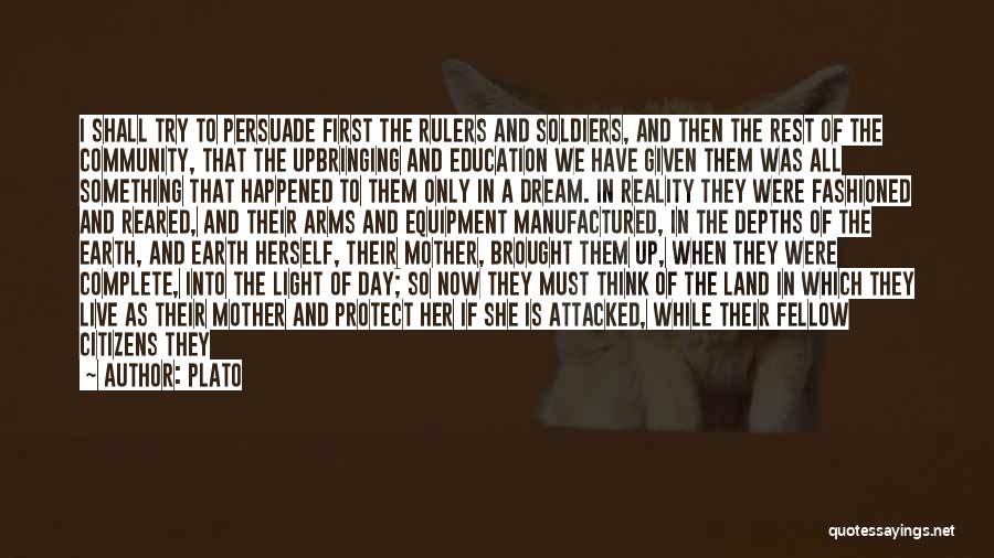 Plato Quotes: I Shall Try To Persuade First The Rulers And Soldiers, And Then The Rest Of The Community, That The Upbringing