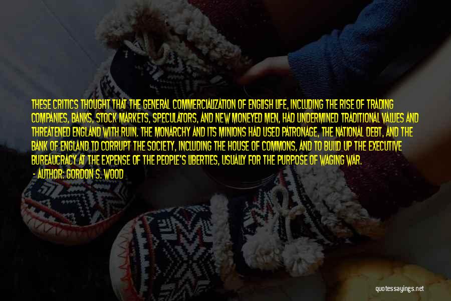 Gordon S. Wood Quotes: These Critics Thought That The General Commercialization Of English Life, Including The Rise Of Trading Companies, Banks, Stock Markets, Speculators,