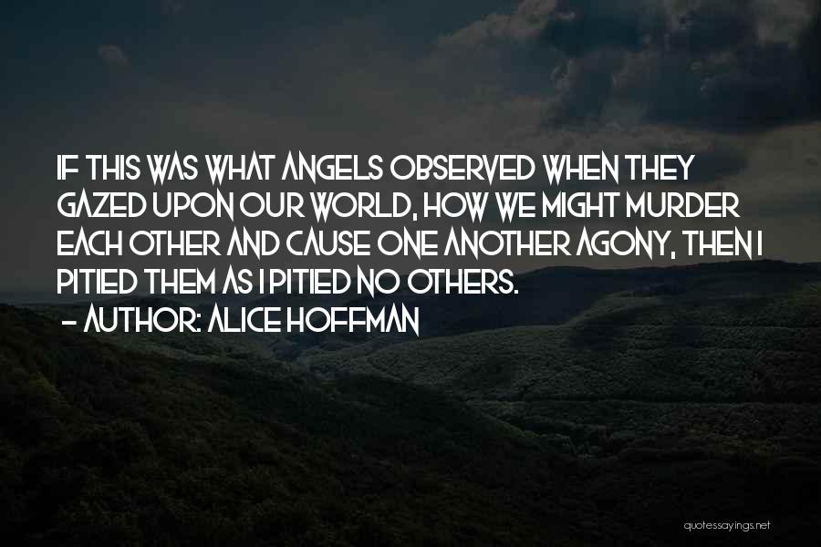 Alice Hoffman Quotes: If This Was What Angels Observed When They Gazed Upon Our World, How We Might Murder Each Other And Cause